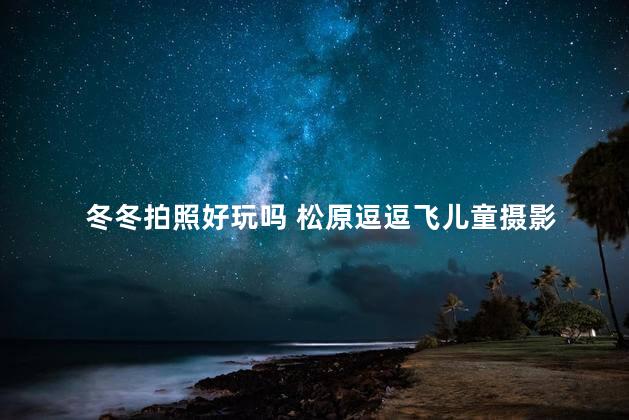 冬冬拍照好玩吗 松原逗逗飞儿童摄影